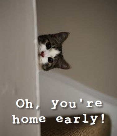you're home early